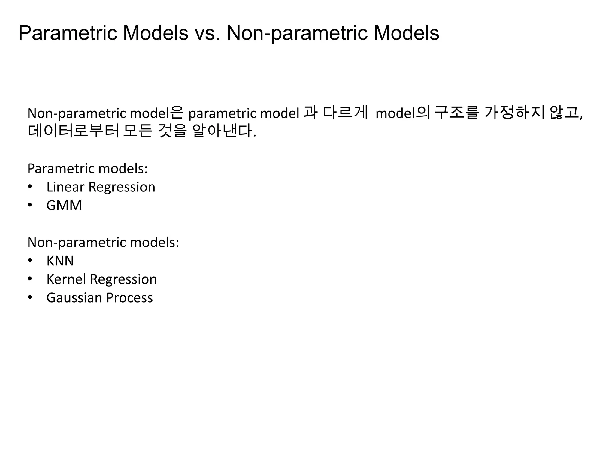 Parametric Models vs. Non-parametric Models
Non-parametric model은 parametric model 과 다르게 model의 구조를 가정하지 않고,
데이터로부터 모든 것을 알아낸다.
Parametric models:
• Linear Regression
• GMM
Non-parametric models:
• KNN
• Kernel Regression
• Gaussian Process
 