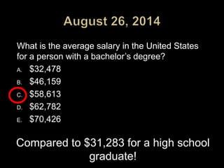What is the average salary in the United States
for a person with a bachelor’s degree?
A. $32,478
B. $46,159
C. $58,613
D. $62,782
E. $70,426
Compared to $31,283 for a high school
graduate!
 