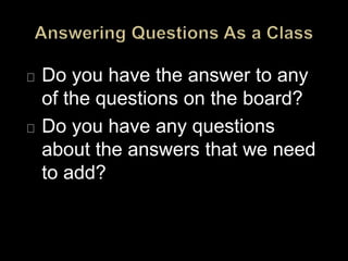 Do you have the answer to any
of the questions on the board?
Do you have any questions
about the answers that we need
to add?
 