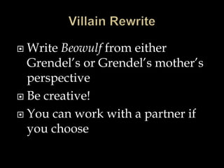  Write Beowulf from either 
Grendel’s or Grendel’s mother’s 
perspective 
 Be creative! 
 You can work with a partner if 
you choose 
 