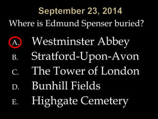 Where is Edmund Spenser buried? 
A. Westminster Abbey 
B. Stratford-Upon-Avon 
C. The Tower of London 
D. Bunhill Fields 
E. Highgate Cemetery 
 