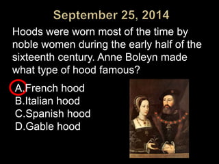Hoods were worn most of the time by 
noble women during the early half of the 
sixteenth century. Anne Boleyn made 
what type of hood famous? 
A.French hood 
B.Italian hood 
C.Spanish hood 
D.Gable hood 
 
