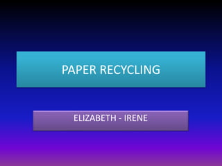 PAPER RECYCLING
ELIZABETH - IRENE
 