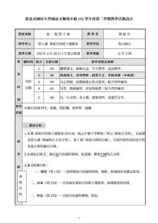 新北市國民小學國語文輔導小組 101 學年度第二學期教學活動設計
教材來源 南 一 版 第 十 冊 教 學 者 劉 振 中
教學單元 第八課 秦始皇的地下護衛軍 教學學校 秀山國小
教學日期 102 年 3 月 26 日上午第 2 節課 教學班級 五 年 3 班
教
學
時
間
總時間 節次 各節分鐘 教學重點及策略
200
分鐘
1 40 概覽課文、歸納大意、生字教學、語詞教學。
2 40 熟讀課文，深刻理解；統整全文，掌握架構（本節課）
3 40 以心智圖、結構圖進行形式深究；配合習作練習。
4 40 句型、修辭練習，評量與統整；配合習作練習。
5 40 以「古文明」為主題，蒐集資料，並報告分享。
教學
資源
自製兵馬俑 PPT、電腦、投影機、預習單、磁鐵
教
學
研
究
一、教材分析：
1.本課〈秦始皇的地下護衛軍〉出自南一版五年級下學期第三單元「探索古文明」，另兩課
為第九課〈神祕的古夫金字塔〉，第十課〈重現人間的古城〉，分別介紹埃及的金字塔
及義大利的龐貝古城。
2.本課是記敘文，藉由秦兵馬俑的發現，來認識、體會中國的古文明。
3.課文結構分析：
一、發現（第 1 段）─說明發現兵馬俑的時間、地點，經過情形及鑑定結果。
二、由來（第 2 段）─兵馬俑是秦始皇的地下護衛軍，保護陵墓及珍寶。
三、特色（第 3 段）─介紹兵馬俑的種類、特色。
1
秦
始
皇
的
地
下
護
衛
 