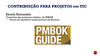 Escola Humanista
▪Conceitos das primeiras edições do PMBOK
▪ Teoria do equilíbrio organizacional de Bernard.
CONTRIBUIÇÃO PARA PROJETOS em TIC
 
