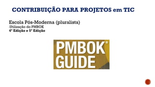 Escola Pós-Moderna (pluralista)
▪Utilização do PMBOK
4ª Edição e 5º Edição
CONTRIBUIÇÃO PARA PROJETOS em TIC
 