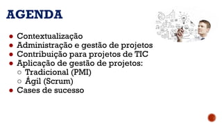 AGENDA
● Contextualização
● Administração e gestão de projetos
● Contribuição para projetos de TIC
● Aplicação de gestão de projetos:
○ Tradicional (PMI)
○ Ágil (Scrum)
● Cases de sucesso
 