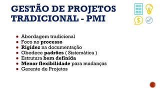 GESTÃO DE PROJETOS
TRADICIONAL - PMI
● Abordagem tradicional
● Foco no processo
● Rigidez na documentação
● Obedece padrões ( Sistemática )
● Estrutura bem definida
● Menor flexibilidade para mudanças
● Gerente de Projetos
 