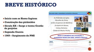 BREVE HISTÓRICO
●Início com os Homo Sapiens
●Construção das pirâmides
●Século XX – Surge o termo Gestão
de projetos
●Segunda Guerra
●1969 – Surgimento do PMI
 