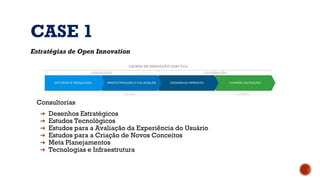 CASE 1
Consultorias
➔ Desenhos Estratégicos
➔ Estudos Tecnológicos
➔ Estudos para a Avaliação da Experiência do Usuário
➔ Estudos para a Criação de Novos Conceitos
➔ Meta Planejamentos
➔ Tecnologias e Infraestrutura
Estratégias de Open Innovation
 