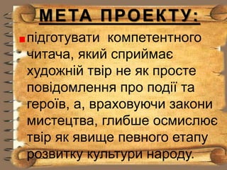 МЕТА ПРОЕКТУ:
підготувати компетентного
читача, який сприймає
художній твір не як просте
повідомлення про події та
героїв,...