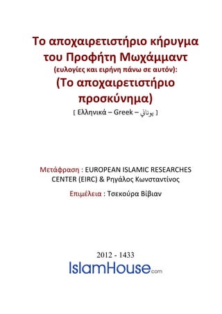 Το αποχαιρετιστήριο κήρυγμα
του Προφήτη Μωχάμμαντ
(ευλογίες και ειρήνη πάνω σε αυτόν):
(Το αποχαιρετιστήριο
προσκύνημα)
[ Ελληνικά – Greek – �‫ﻳﻮﻧﺎ‬ ]
Μετάφραση : EUROPEAN ISLAMIC RESEARCHES
CENTER (EIRC) & Ρηγάλος Κωνσταντίνος
Επιμέλεια : Τσεκούρα Βίβιαν
2012 - 1433
 