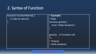 2. Syntax of Function
function functionName() {
// code to execute
}
• Example:
<?php
function greet() {
echo "Hello Students";
}
greet(); // Function call
?>
• Output:
• Hello Students
Prepared By: Kale J. N.
 