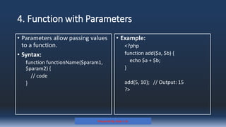 4. Function with Parameters
• Parameters allow passing values
to a function.
• Syntax:
function functionName($param1,
$param2) {
// code
}
• Example:
<?php
function add($a, $b) {
echo $a + $b;
}
add(5, 10); // Output: 15
?>
Prepared By: Kale J. N.
 