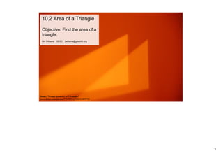 10.2 Area of a Triangle

 Objective: Find the area of a 
 triangle.
 Mr. Williams   GESD    jwilliams@gesd40.org




Image: 'Orange geometry or 3 triangles'
www.flickr.com/photos/57949897@N00/414859701




                                               1