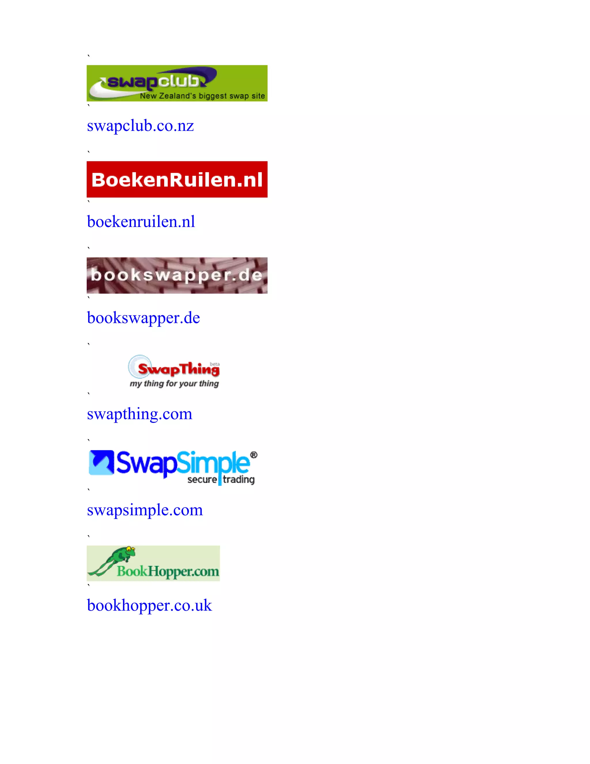 `
`
swapclub.co.nz
`
`
boekenruilen.nl
`
`
bookswapper.de
`
`
swapthing.com
`
`
swapsimple.com
`
`
bookhopper.co.uk