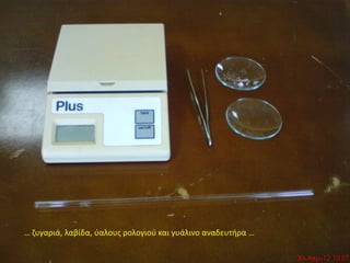 … ζυγαριά, λαβίδα, ύαλους ρολογιού και γυάλινο αναδευτήρα …
 