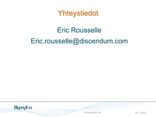 Yhteystiedot

       Eric Rousselle
Eric.rousselle@discendum.com




               Discendum Oy    10.1.2012
 