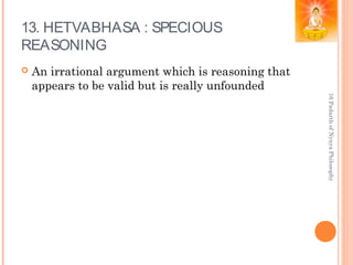 13. HETVABHASA : SPECIOUS
REASONING
 An irrational argument which is reasoning that
appears to be valid but is really unfounded
16PadarthofNyayaPhilosophy
 