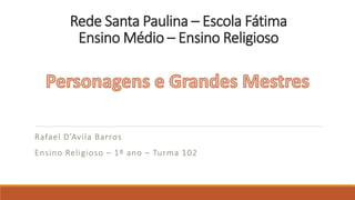 Rede Santa Paulina – Escola Fátima
Ensino Médio – Ensino Religioso

Rafael D’Avila Barros
Ensino Religioso – 1º ano – Turma 102

 
