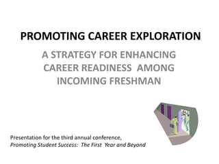 PROMOTING CAREER EXPLORATION A STRATEGY FOR ENHANCING CAREER READINESS  AMONG INCOMING FRESHMAN Presentation for the third annual conference,  Promoting Student Success:  The First  Year and Beyond 