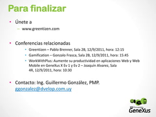 Para finalizarÚnete a www.greentizen.comConferencias relacionadasGreentizen – Pablo Brenner, Sala 2B, 12/9/2011, hora: 12:15Gamification – Gonzalo Frasca, Sala 2B, 12/9/2011, hora: 15:45WorkWithPlus: Aumente su productividad en aplicaciones Web y Web Mobile en GeneXus X Ev 1 y Ev 2 – Joaquín Alvarez, Sala 4R, 12/9/2011, hora: 10:30Contacto: Ing. Guillermo González, PMP. ggonzalez@dvelop.com.uy