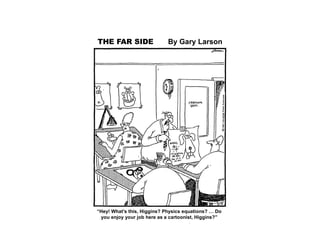 “Hey! What’s this, Higgins? Physics equations? … Do
you enjoy your job here as a cartoonist, Higgins?”
THE FAR SIDE By Gary Larson
 