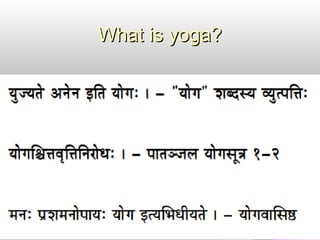 Meaning of the term “yoga”Meaning of the term “yoga”
The term yoga means union. The purpose of yoga is
to join ourselves with the divine energy, which means
to join jeevathma with the paramathma.
Jeevathma is the individual conscious energy and
paramathma is the total unconscious presence, which
in general terms is called as God.
Hence, the practice of YOGA leads to find out Your
Origination in God’s Action.
 