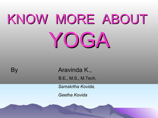 KNOW MORE ABOUTKNOW MORE ABOUT
YOGAYOGA
By Aravinda K.,
B.E., M.S., M.Tech,
Samskrtha Kovida,
Geetha Kovida
 