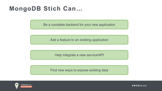 # M D B l o c a l
MongoDB Stich Can…
Be a complete backend for your new application
Add a feature to an existing application
Help integrate a new service/API
Find new ways to expose existing data
 