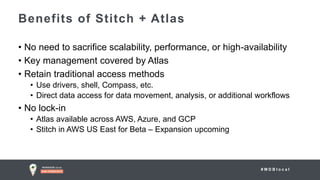 # M D B l o c a l
• No need to sacrifice scalability, performance, or high-availability
• Key management covered by Atlas
• Retain traditional access methods
• Use drivers, shell, Compass, etc.
• Direct data access for data movement, analysis, or additional workflows
• No lock-in
• Atlas available across AWS, Azure, and GCP
• Stitch in AWS US East for Beta – Expansion upcoming
Benefits of Stitch + Atlas
 