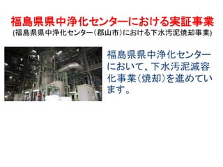 福島県県中浄化センターにおける実証事業
(福島県県中浄化センター（郡山市）における下水汚泥焼却事業)

福島県県中浄化センター
において、下水汚泥減容
化事業（焼却）を進めてい
ます。

 