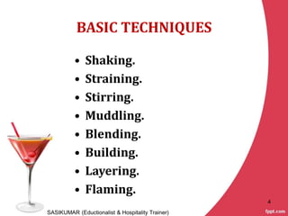 BASIC TECHNIQUES
• Shaking.
• Straining.
• Stirring.
• Muddling.
• Blending.
• Building.
• Layering.
• Flaming.
SASIKUMAR (Eductionalist & Hospitality Trainer)
4
 