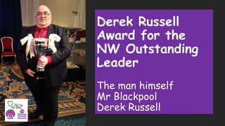 Derek Russell
Award for the
NW Outstanding
Leader
The man himself
Mr Blackpool
Derek Russell
 