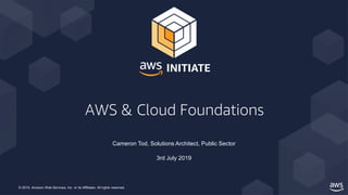© 2019, Amazon Web Services, Inc. or its Affiliates. All rights reserved.
AWS & Cloud Foundations
Cameron Tod, Solutions Architect, Public Sector
3rd July 2019
 