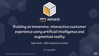 © 2019, Amazon Web Services, Inc. or its Affiliates. All rights reserved.
Injae Kwak - AWS Solutions Architect
3rd July 2019
Building an immersive, interactive customer
experience using artificial intelligence and
augmented reality
 