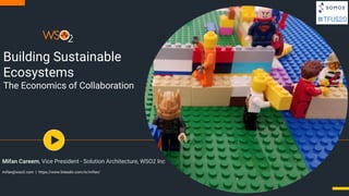 Building Sustainable
Ecosystems
The Economics of Collaboration
Mifan Careem, Vice President - Solution Architecture, WSO2 Inc
mifan@wso2.com | https://www.linkedin.com/in/mifan/
 