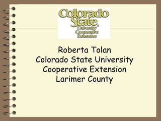 Roberta Tolan Colorado State University Cooperative Extension Larimer County 