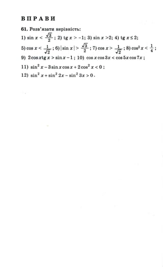 ВПРАВИ
61. Розв'язати нерівність:
1) sinx < 1;2) tgx > -1; 3) sinx >2; 4) tgx~2;
5) cos х < _1_; 6) І sin х І > Гз23 ; 7) cos х > _1_; 8) cos2 Х < 41 ;
J2 J2
9) 2cosxtgx>sinx-1; 10) cosxcos3x<cos5xcos7x;
11) sin2 х - 3 sin х cos х + 2 cos2
Х < О ;
12) sin2
х + sin2
2х - sin2
3х > О.
 
