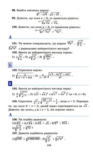 · А
98. Знайти значення виразу:
V7-4Гз .J2+Гз
99. Довести, що коли а > О, то правильна рівність:
n +lJ n{ ІІ{
а уа = уа .
ню. Довести, що коли а > О, то правильна рівність:
2n +2 / ЗП гз 2n г-з
уа "а
и
= "а
и
•
101. Чи можна стверджувати, що вирази 1(;;5 ,
~абь5 є радикалами найпростішого вигляду?
102. Звести до найпростішого вигляду корінь:
1) х Гх; 2) yV X 2
; 3) V40~4 .v!/ уЗ Ьс-
Б
••
103. Спростити корінь:
1) з/ . а ; 2) __а_Jа зь - 4а
2
Ь
2
+ 4аЬ
З
Va 2
+b2
+2ab а-2Ь аЬ
104. Звести до найпростішого вигляду вираз:
1) ~~ уЗ"2 ; 2) (Гх + Га)2 +(W + J;;3)2 (а> О, х > О).
у х· - 2
105. Спростити 2х 2
J4(1 ~ х) + l , якщо х < 2. Перевіри-
- х х х
ти, що коли О < х < 2, даний вираз перетворюється на Гх .
Довести, що коли х ~ О і х = 2, він втрач-ає смисл.
А
106. Чи подібні радикали:
1)5~ і 0,7~; 2)t15 і J5; з)W і т;
4)V2~ і з.fГ2?
107. Довести подібність радикалів:
1)V250 і ~4000000 ; 2)~ ~: і VаЗЬЗ •
156
 