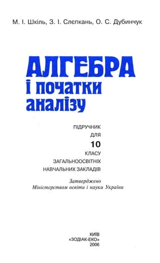 М. І. Шкіль, З. І. Слєпкань, О. С. Дубинчук
АІІГЕ&РА
ї початки
аиаllї3J
ПІДручник
для
10
КЛАСУ
ЗАГАЛЬНООСВІТНІХ
НАВЧАЛЬНИХ ЗАКЛАДІВ
Затверджено
Міністерством освіти і науки Украіни
КИїВ
«ЗОДІАК-ЕКО»
2006
 