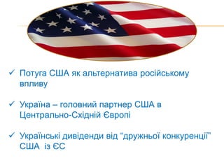  Потуга США як альтернатива російському
  впливу

 Україна – головний партнер США в
  Центрально-Східній Європі

 Українські дивіденди від “дружньої конкуренції”
  США із ЄС
 