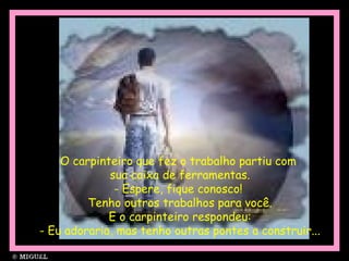 O carpinteiro que fez o trabalho partiu com
sua caixa de ferramentas.
- Espere, fique conosco!
Tenho outros trabalhos para você.
E o carpinteiro respondeu:
- Eu adoraria, mas tenho outras pontes a construir...
 