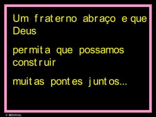 Um f rat erno abraço e que
Deus
permit a que possamos
const ruir
muit as pont es j unt os...
 