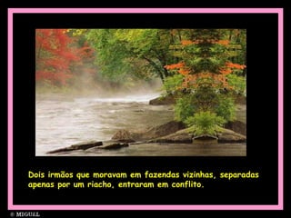 Dois irmãos que moravam em fazendas vizinhas, separadas
apenas por um riacho, entraram em conflito.
 
