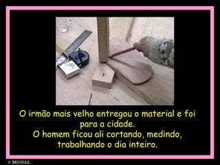 O irmão mais velho entregou o material e foi
para a cidade.
O homem ficou ali cortando, medindo,
trabalhando o dia inteiro.
 
