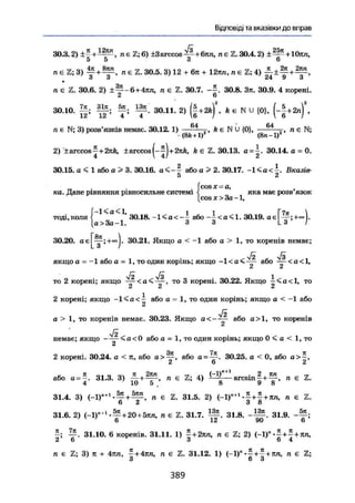 Відповіді та вказівки до вправ
30.3.2) + 1 + , П є 2; 6) +3 arccos ^ + б і т , п є Z.30.4.2) ± ~ + 1 0 п п ,
п є Z; 3) л € Z. 30.5. 3) 12 + 6я + 12ггл, л є Z; 4) +
о о Z4 U о
п є Z. 30.6. 2) + л е ї . 30.7. 30.8. Зл. 30.9. 4 корені.
30.10. g ; Щ і 30.11. 2) ( § + » ) ' . t e NU {0}. (-§ + 2п)
л є N; 3) розв'язків немає. 30.12. 1) 6 4
_, k є N Ü {0}, 6 4
, , п є N;
(8fe +1) (8гс-1)2
2) J
+arccos ~+2nfe, ±arceos(--j+27iA, k є Z. 30.13. a = i . 30.14. а = 0.
30.15. а < 1 або а > 3. 30.16. а < - - або а > 2. 30.17. - К а < - . Бказгв-
5 2
_ . fcosx = a,
ка. Дане рівняння рівносильне системі < яка має розв язок
[сойлг>За-1,
Г-1<а<1, і і
тоді,коли s 30.18. - К а с - - або - - < а < 1 . 30.19. ає
а>3а-1. З З
ЗО..20. 30.21. Якщо а < -1 або а > 1, то коренів немає;
якщо а = -1 або а = 1, то один корінь; якщо -1 <а < ^ або < а< 1,
С £
то 2 корені; якщо то 3 корені. 30.22. Якщо І < а < 1 , то
2 корені; якщо - 1 < а < ^ або а = 1, то один корінь; якщо а < -1 або
VI
а > 1, то коренів немае. 30.23. Якщо а < — — або а>1, то коренів
немає; якщо — ~ < а < 0 або а = 1, то один корінь; якщо 0 < а < 1, то
2 корені. 30.24. а < п, або або 30.25. а < 0, або а>—,
& О Й
Ґ л л. ті 2кп ™ + І
• 2 пп _ ™
або а = ~. 31.3. 3) — • п є Z; 4) 1
— — a r c s m - + —-, п є Z.
4 10 5 4 8 9 8
31.4. 3) (-1)"+1
+ п є Z. 31.5. 2) <-1>"+1
-|+|+л;л, п є Z.
31.6.2) (-1)П+1
-у+20+5лп, л Е Z. 31.7. Щ-. 31.8. 31.9.
Ц-. 31.10. 6 коренів. 31.11. 1) £+2пп, п є Z; 2) (-1)"
2 6 3 о 4
/г є Z; 3) ті + 4яп, ^ + 47ш, л € Z. 31.12. 1) (-1)" п є Z;
З 6 3
3 8 9
 