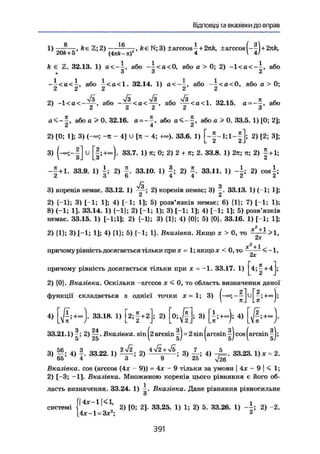 Відповіді та вказівки до вправ
1) —-—, ke Z;2) — — — й е N; 3) + arccos - + 2nk, ±arccos(--|+2jift,
20fe + 5 (4?ife-n) 4 V 4/
k є Z. 32.13. 1) a < - ~ , або - | < a < 0 , або a > 0; 2) - 1 < а < - | , або
щ о о А
- i < a < - , або і < а < 1 . 32.14. 1) або - і < а < 0 , або а > 0;
2 2 2 2 2
2) -1 <а<-~, або або ~<а< 1. 32.15. а = - - , або
2 2 2 2 З
в < - | , або а > 0. 32.16. або або а > 0. 33.5. 1) [0; 2];
2) [0; 1]; 3) (-•»; -п - 4] U £п - 4; -н»). 33.6. 1) [ - | - 1 ; 1 - | ] ; 2) [2; 3];
3) и
[І;+»)• 33.7. 1) я; 0; 2) 2 + п; 2. 33.8. 1) 2п; я; 2)
-|+1. 33.9. 1) 2) J . 33.10. 1) 2) J . 33.11. 1) 2) cos|;
3) коренів немає. 33.12. 1) 2) коренів немає; 3) |. 33.13. 1) (-1; 1];
2) {-1}; 3) [-І; 1]; 4) [-1; 1]; 5) розв'язків немає; 6) {1}; 7) [-1; 1);
8) (-1; 1]. 33.14. 1) {-1}; 2) [-1; 1); 3) [-1; 1]; 4) [-1; 1]; 5) розв'язків
немає. 33.15. 1) [-1;Ц; 2) {-1}; 3) {1}; 4) {0}; 5) (0}. 33.16. 1) [-1; 1];
2) {1}; 3) 1-1; 1]; 4) {1}; 5) {-1; 1}. Вказівка. Якщо х > 0, то
х2
+ і
причому рівність досягається тільки при х = 1; якщох < 0,то — — < -1,
шГ
причому рівність досягається тільки при X = -1. 33.17. 1) 1^4; ^ + 4 ;
2) {0}. Вказівка. Оскільки -arccos х < 0, то область визначення даної
функції складається з однієї точки х = 1; 3) » ; —
4) [ £ ; + - ) . 33.18. 1) [ 2 ; | + 2 ] ; 2) [ о ; | ] ; 3) [!;+-); 4)
33,21.1) |; 2)|~. Вказівка, sin arcsin |J = 2 sin |arcsin |jcos|arcsin|J;
3) |§; 4) f . 33.22. 1) 2) 3) 4 ) - J L . 33.23.1) x = 2.
Вказівка, cos (arccos (4x - 9)) = 4x - 9 тільки за умови | 4x - 9 | < 1;
2) [-3; -1]. Вказівка. Множиною коренів цього рівняння є його об-
ласть визначення. 33.24. 1) —. Вказівка. Дане рівняння рівносильне
о
4х-1І<1, і
2) [0; 2]. 33.25. 1) 1; 2) 5. 33.26. 1) 2) -2.
4х-1 = 3х ; 2
391
 