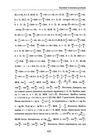 Відповіді та вказівки до вправ
2) X ф n k , k є Z. 41.6. 1) + nk<x<nk, kB Z; 2) + +
6 12 12
k є Z. 41.7. 1} | + 2 я А < х < - ^ + 2л;А, А є Z; 2) -arctg2+nk<x<~ + nk,
ö О ö
fe є Z; 3) ~ + 2nk<x<^ + 2nk, k є Z; 4) arctgї/2+ яА<х<-+лА,
-arctgл/2 + л/г < X <JIA, k є Z. 41.8. 1) l + 2nk<x<^ + 2nk, k є Z
3 3
2) nk<x<- + nk, — + nk<x<n+nk, k є Z; 3)^ + nk<x< — + nk, k є Z;
2 4 4 4
4)-- + nk<x<--+Kk, nk<x<- + nk, fceZ.41.9.1) ~ + 2nk<x< — + 2nk,
2 4 4 5 5
T[ + 2itA<X< — + 2nft, — + 2лА<Х<2л + 2лА, k є Z; 2) ~ < J C < - + ^ ,
5 5 2 4 2
k є Z: 3) 2яА<х<*+2яА, — + 2nk<x<л + 2nk, — + 2лА<x< — + 2nk,
4 4 4 4
k є Z; 4)-* + 2nk<x<2nk, ~ + 2nk<x<— + 2nk, k є Z; 5) 2rcA<x<
2 4 4
<-+2rtA, — + 2тіА<х<я + 2лА, + 2nk < x < Щ- + 2nk, k є Z. 41.10.
2 3 3 2
1) 2яА < X < n + 2яА, k є % 2) +2nk<x<2nk, у + 2 л А < х < | + 2 л А ,
~ + 2nk<x<n+2nk, + 2nk<x<~ + 2nk, k є Z; 3) ^ + лА<х<£+лА,
5 5 2 о 2
я , . у5я , L i , ® i i i . i r t ^ » , rt я . кА _ _ Зя , яА . _ ™
- + nk<x<—- + nk, А є Z; 4) - + -—- <x< — + -—, - + —<x<-~-+— , fte Z.
2 о 8 2 4 J 4 А 8 2
„ л л ло о Зл л п л І2 л/б->/2 л п - 2л
42.2. cos-, -cos-. 42.3. cos—. 42.4. — — ; — . 42.5. cos — ,
5 5 10 2 4 9
4л 6л 8л л Зл „5л „ „„ . тг
cos у , cos у , cos—, cos-, cos у , cos у . Вказівко. Доведіть, що
всі корені даного рівняння належать проміжку (-1; 1). Зробіть замі-
ну X = cos а , а є (0; я). 42.6.
Вказівка. Зробіть заміну
X — I а I cos а , у = | а | sin а, де а є [0; 2я). 42.7. 7 розв'язків. Вказівка.
Я к щ о покласти х = tg а , < а < то отримаємо у - tg 2а, г = tg 4а,
£ А
X — tg 8а. Тоді tg а = tg 8 а і а = у . 42.8. |; Вказівка. Зробіть
заміну X - r cos а , у - r sin а, де г > 0. 42.9. Існує. Прикладом такої
множини можуть бути числа cos а, cos 2а, ..., cos 2S9
a, де а = -]ій>—.42.10. Існує. Наприклад, a = t g - ^ — . 42.11.1; c o s ^ ; c o s ^ ; c o s ^ ;
і üUU f I I
cos у ; cos у ; cos у ; cos у . Вказівка. Легко перевірити, щ о при
405
 