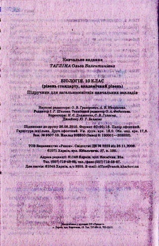 t ■■' K** V< " ' ' •■ ‘4.. . , . ' •
> ’ ' , '■ • • ' • ' ' '
if#' 4 ’ ■ ’ ■■■-■ І
1 ■■ ' .. Щ і& $ . •■■■; ■’ ,"1-' «*
■ ' л Ш • іЦе ■
' : • .• Щ ■'■■■ ' 1 ' ЇЩ У * І ■
; Навчальне виданая 0.
ТАГЛІНА ОльгаВалентинівна
і • -• ; ф wVvv.-, ,
і ■ • • ■. $ і л- ■ : ' . .'
БІОЛОГІЯ. 10 КДАС
іч
( р ів е н ь с т а н д а р т у , а к а д е м іч н и й , р і в е н ь )
>'•
'А:
■■
■■■■■.
I
Редактор І.Г. Шахова. Технічний редактор О.А Федосеева.
Коректори: Я. Є.Дояженко, С. В.Гйлосна.
Дизайнер JG. і Веляееа
ТОВВидаввицтво «Ранок*. Свідоцтво ДК*Й 8322 від 26.11.2008.
И 61071 Харків, вул. Кібадьшгча, 27, к. 186.
V У? Адреса редакції: бП4бХАркіВ,вуД. Космічна, 21а, ;
твл, (vev^aip^ w , •.
і г Дая листів: 61045 Харків, а/с 8355. E-mail: dffice^anok.kharkov.ua
е' ' ' few ■ ' ' ' ■' • ■' . k  <:
■(>
'.''І V ; ' ї ; Щ ■ •• ? : v ' !a&viv-* V':•.<<> і : ;-V.^ ’Л"
ш
.у» '■ і ■їі ••
.
У ‘ ' « ®
;Д - . ■ ' : , ' V :Л ?
■Є
Ії'іФіІр,$І;
-ї"
Гарнітура шкільна. Друк офсетний. Ум. друк. арк. 16,0: Обл.-вид. арк. 17,6.
Зал.»* 0607-10. Наклад 208860(Завод8:130001-208860). v
і , f # SЙ 0 ■ ; . ■ Ж
: : Щ & - ' ' : І . - І Ш
л ‘/а й д р у їй тм у друирю ПП «>І№ +»
і. ЇІМ^В№йІГшпінві (СІТ#»я 7П1ЛЗ.?> Л *Ці Xepicfc*,іуд. Хиртзькж, 19. Тея. 75748-16,703.IJ.2I, Л
' ■.,W-
:
• > : .;Ж
;щ
. і . .'«ЙЕ'і.
 